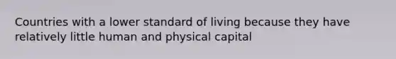 Countries with a lower standard of living because they have relatively little human and physical capital