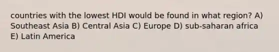 countries with the lowest HDI would be found in what region? A) Southeast Asia B) Central Asia C) Europe D) sub-saharan africa E) Latin America