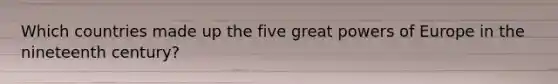 Which countries made up the five great <a href='https://www.questionai.com/knowledge/kKSx9oT84t-powers-of' class='anchor-knowledge'>powers of</a> Europe in the nineteenth century?