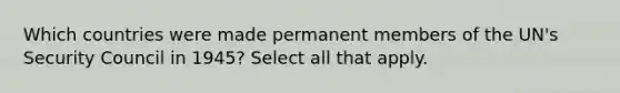 Which countries were made permanent members of the UN's Security Council in 1945? Select all that apply.