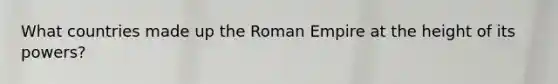 What countries made up the Roman Empire at the height of its powers?