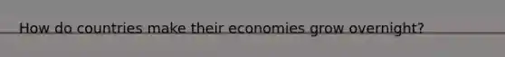 How do countries make their economies grow overnight?