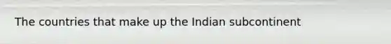 The countries that make up the Indian subcontinent