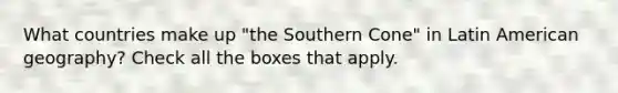 What countries make up "the Southern Cone" in Latin American geography? Check all the boxes that apply.