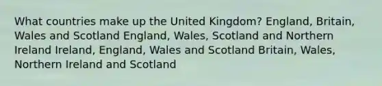 What countries make up the United Kingdom? England, Britain, Wales and Scotland England, Wales, Scotland and Northern Ireland Ireland, England, Wales and Scotland Britain, Wales, Northern Ireland and Scotland