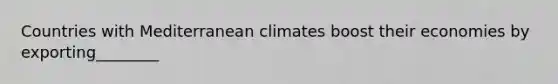 Countries with Mediterranean climates boost their economies by exporting________