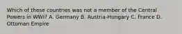 Which of these countries was not a member of the Central Powers in WWI? A. Germany B. Austria-Hungary C. France D. Ottoman Empire