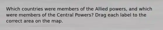 Which countries were members of the Allied powers, and which were members of the Central Powers? Drag each label to the correct area on the map.