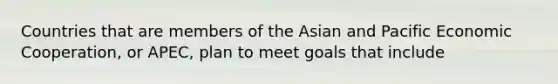 Countries that are members of the Asian and Pacific Economic​ Cooperation, or​ APEC, plan to meet goals that include