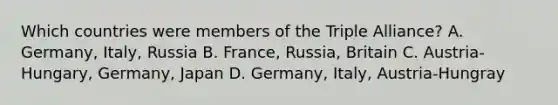 Which countries were members of the Triple Alliance? A. Germany, Italy, Russia B. France, Russia, Britain C. Austria-Hungary, Germany, Japan D. Germany, Italy, Austria-Hungray