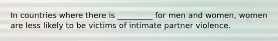 In countries where there is _________ for men and women, women are less likely to be victims of intimate partner violence.