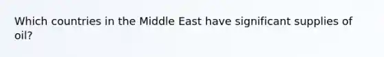 Which countries in the Middle East have significant supplies of oil?