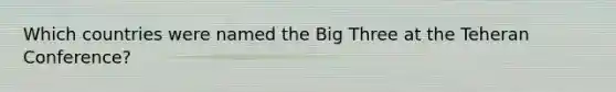 Which countries were named the Big Three at the Teheran Conference?