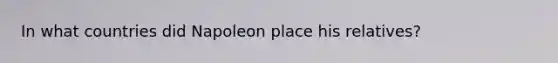 In what countries did Napoleon place his relatives?