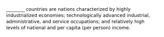 ________ countries are nations characterized by highly industrialized economies; technologically advanced industrial, administrative, and service occupations; and relatively high levels of national and per capita (per person) income.