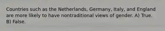 Countries such as the Netherlands, Germany, Italy, and England are more likely to have nontraditional views of gender. A) True. B) False.