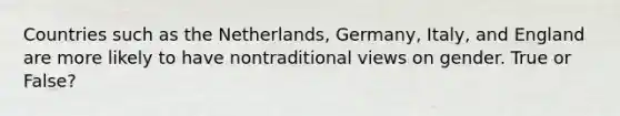 Countries such as the Netherlands, Germany, Italy, and England are more likely to have nontraditional views on gender. True or False?