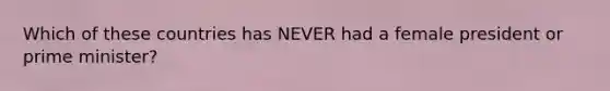 Which of these countries has NEVER had a female president or prime minister?