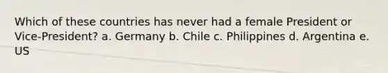 Which of these countries has never had a female President or Vice-President? a. Germany b. Chile c. Philippines d. Argentina e. US