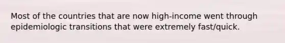 Most of the countries that are now high-income went through epidemiologic transitions that were extremely fast/quick.