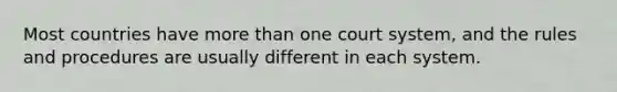 Most countries have more than one court system, and the rules and procedures are usually different in each system.