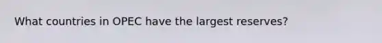 What countries in OPEC have the largest reserves?