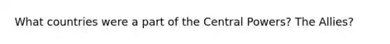 What countries were a part of the Central Powers? The Allies?