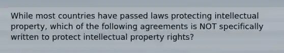 While most countries have passed laws protecting intellectual​ property, which of the following agreements is NOT specifically written to protect intellectual property​ rights?