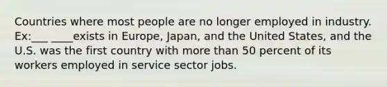 Countries where most people are no longer employed in industry. Ex:___ ____exists in Europe, Japan, and the United States, and the U.S. was the first country with more than 50 percent of its workers employed in service sector jobs.