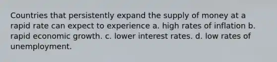 Countries that persistently expand the supply of money at a rapid rate can expect to experience a. high rates of inflation b. rapid economic growth. c. lower interest rates. d. low rates of unemployment.