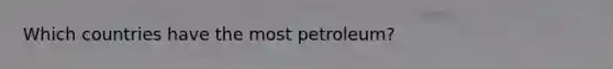 Which countries have the most petroleum?