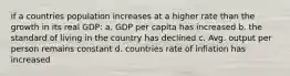 if a countries population increases at a higher rate than the growth in its real GDP: a. GDP per capita has increased b. the standard of living in the country has declined c. Avg. output per person remains constant d. countries rate of inflation has increased