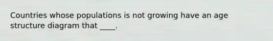 Countries whose populations is not growing have an age structure diagram that ____.