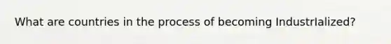 What are countries in the process of becoming IndustrIalized?