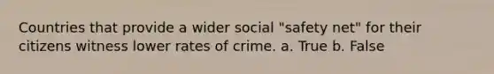 Countries that provide a wider social "safety net" for their citizens witness lower rates of crime. a. True b. False