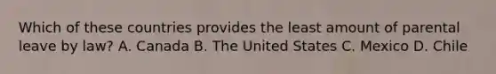 Which of these countries provides the least amount of parental leave by law? A. Canada B. The United States C. Mexico D. Chile