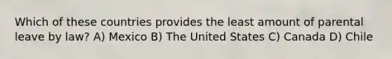 Which of these countries provides the least amount of parental leave by law? A) Mexico B) The United States C) Canada D) Chile