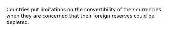 Countries put limitations on the convertibility of their currencies when they are concerned that their foreign reserves could be depleted.