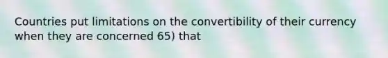 Countries put limitations on the convertibility of their currency when they are concerned 65) that