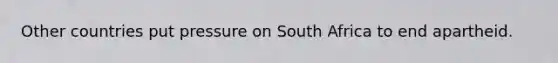 Other countries put pressure on South Africa to end apartheid.