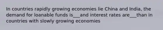 In countries rapidly growing economies lie China and India, the demand for loanable funds is___and interest rates are___than in countries with slowly growing economies