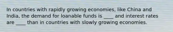 In countries with rapidly growing economies, like China and India, the demand for loanable funds is ____ and interest rates are ____ than in countries with slowly growing economies.