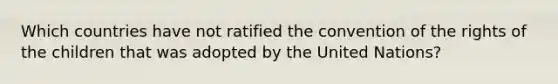 Which countries have not ratified the convention of the rights of the children that was adopted by the United Nations?