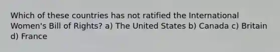 Which of these countries has not ratified the International Women's Bill of Rights? a) The United States b) Canada c) Britain d) France