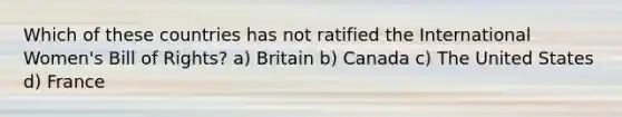 Which of these countries has not ratified the International Women's Bill of Rights? a) Britain b) Canada c) The United States d) France