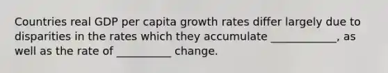 Countries real GDP per capita growth rates differ largely due to disparities in the rates which they accumulate ____________, as well as the rate of __________ change.