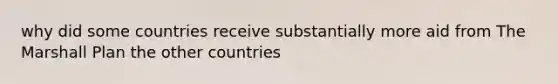 why did some countries receive substantially more aid from The Marshall Plan the other countries