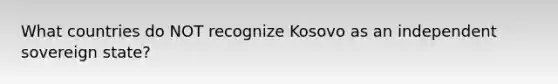 What countries do NOT recognize Kosovo as an independent sovereign state?