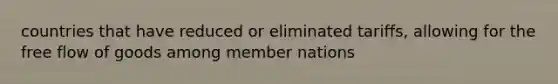 countries that have reduced or eliminated tariffs, allowing for the free flow of goods among member nations