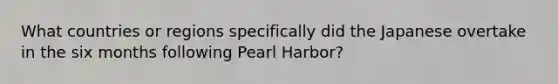 What countries or regions specifically did the Japanese overtake in the six months following Pearl Harbor?